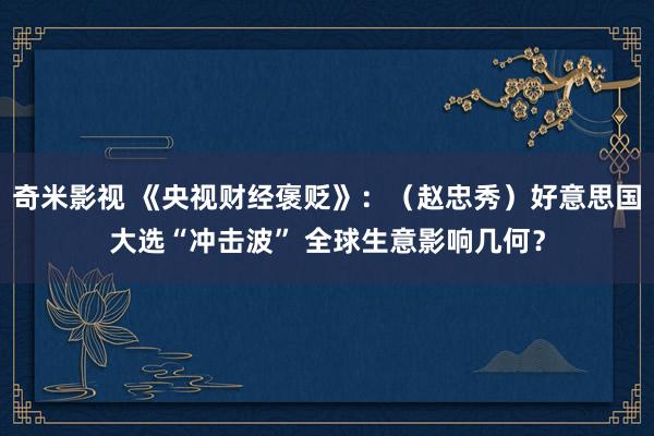 奇米影视 《央视财经褒贬》：（赵忠秀）好意思国大选“冲击波” 全球生意影响几何？