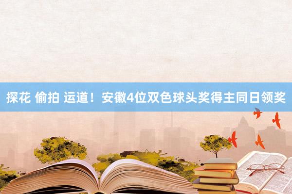 探花 偷拍 运道！安徽4位双色球头奖得主同日领奖