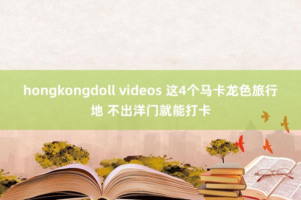 hongkongdoll videos 这4个马卡龙色旅行地 不出洋门就能打卡