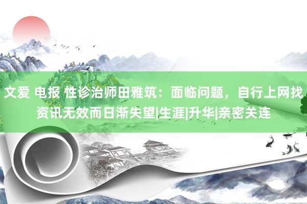 文爱 电报 性诊治师田雅筑：面临问题，自行上网找资讯无效而日渐失望|生涯|升华|亲密关连