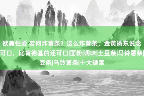 欧美性爱 若何炸薯条？这么炸薯条，金黄诱东说念主，酥脆可口，比肯德基的还可口|面粉|调味|土豆条|马铃薯条|十大硬菜