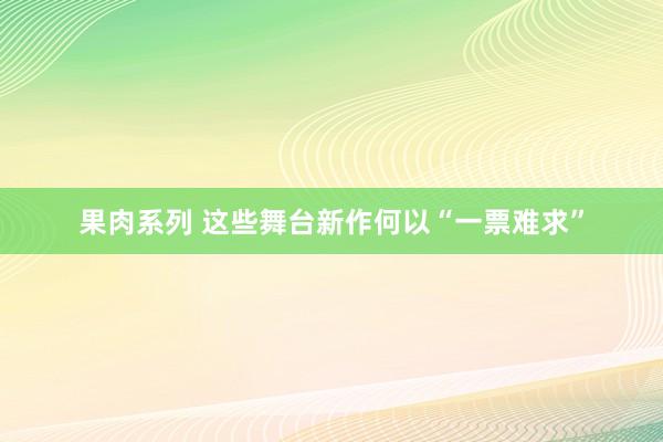 果肉系列 这些舞台新作何以“一票难求”