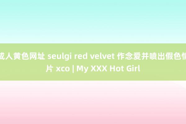 成人黄色网址 seulgi red velvet 作念爱并喷出假色情片 xco | My XXX Hot Girl