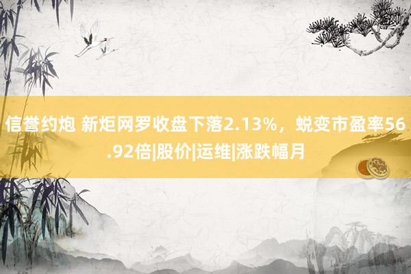 信誉约炮 新炬网罗收盘下落2.13%，蜕变市盈率56.92倍|股价|运维|涨跌幅月