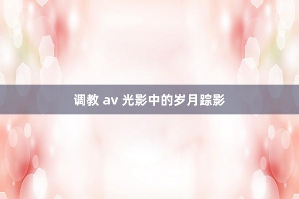 调教 av 光影中的岁月踪影