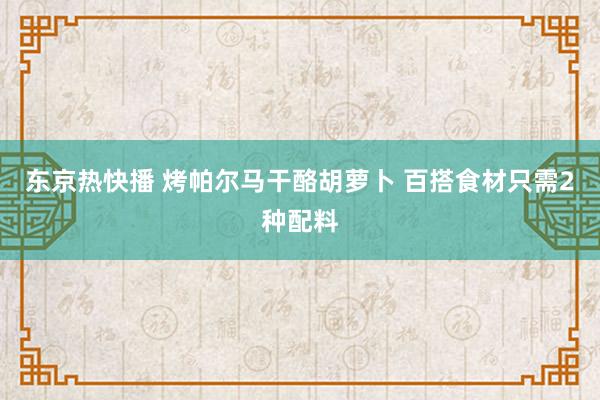 东京热快播 烤帕尔马干酪胡萝卜 百搭食材只需2种配料