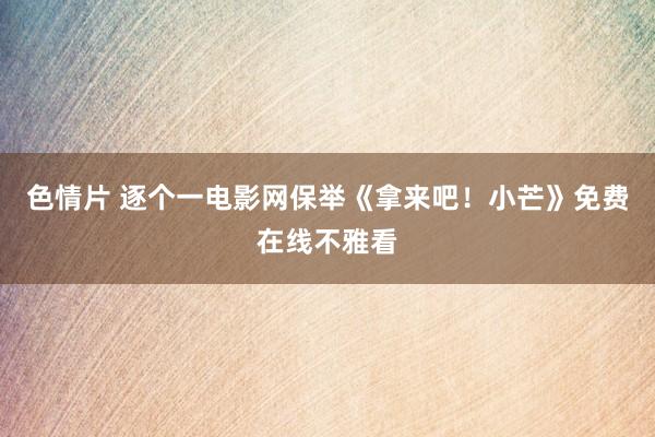 色情片 逐个一电影网保举《拿来吧！小芒》免费在线不雅看