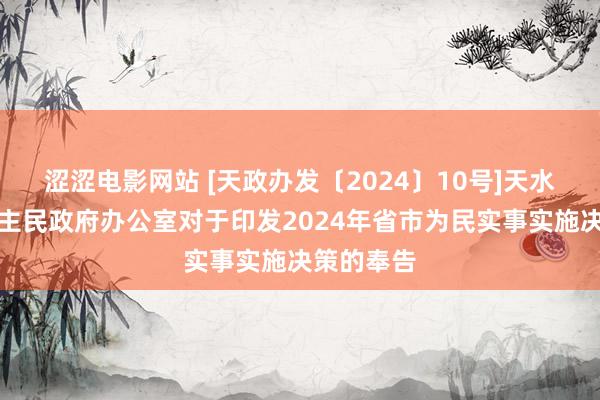 涩涩电影网站 [天政办发〔2024〕10号]天水市东说念主民政府办公室对于印发2024年省市为民实事实施决策的奉告